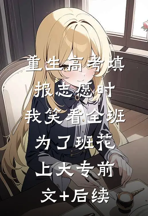 重生高考填报志愿时，我笑看全班为了班花上大专前文+后续