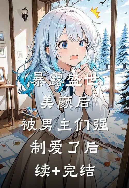 暴露盛世美颜后，被男主们强制爱了后续+完结