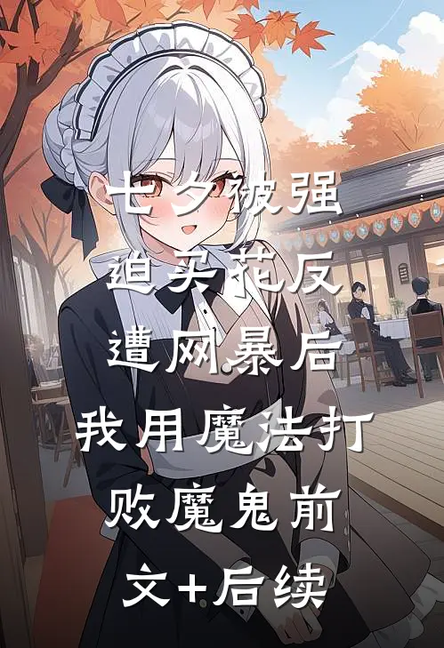 七夕被强迫买花反遭网暴后，我用魔法打败魔鬼前文+后续