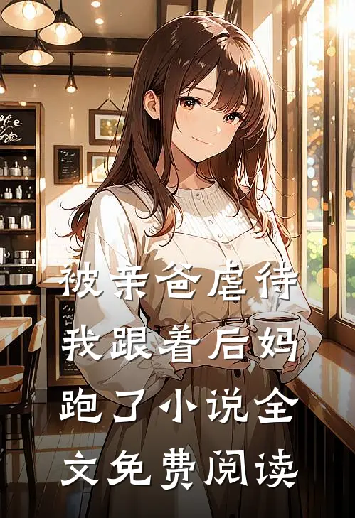 被亲爸虐待，我跟着后妈跑了小说全文免费阅读