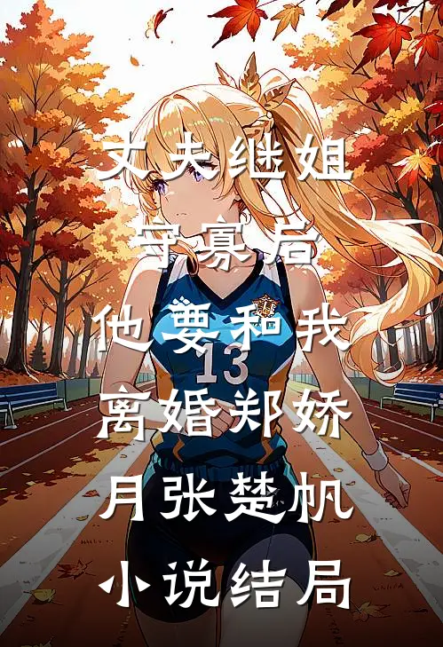 丈夫继姐守寡后，他要和我离婚郑娇月张楚帆小说结局