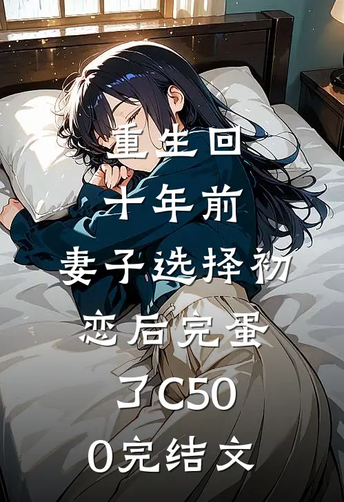 重生回十年前，妻子选择初恋后完蛋了C500完结文