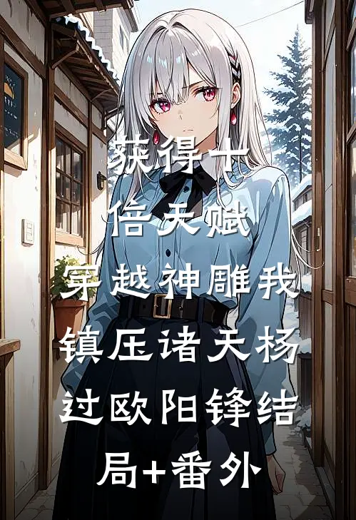 获得十倍天赋，穿越神雕我镇压诸天杨过欧阳锋结局+番外