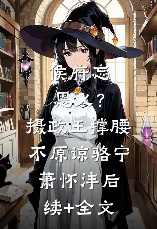 侯府忘恩义？摄政王撑腰，不原谅骆宁萧怀沣后续+全文