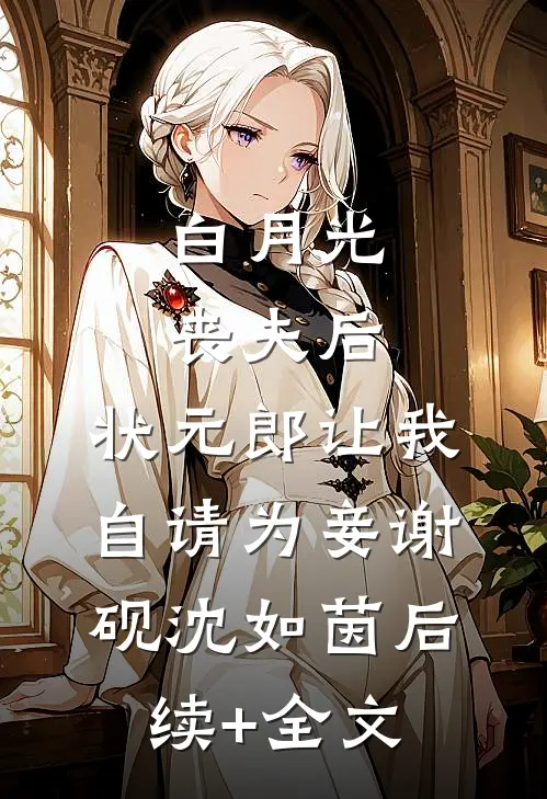 白月光丧夫后，状元郎让我自请为妾谢砚沈如茵后续+全文