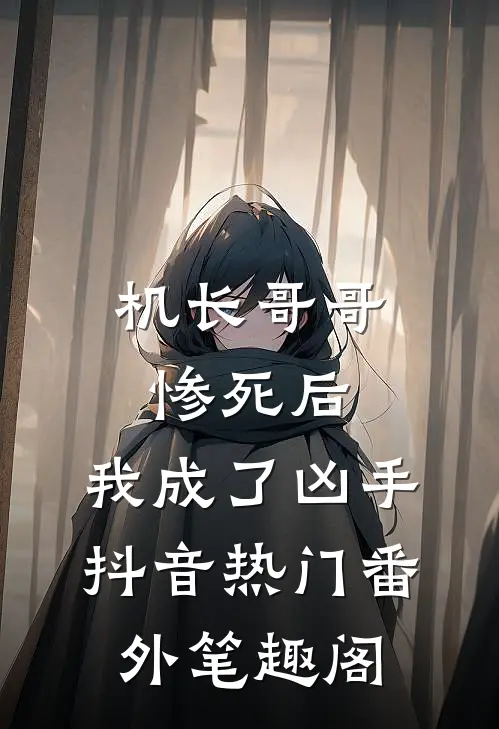 机长哥哥惨死后，我成了凶手：抖音热门番外笔趣阁