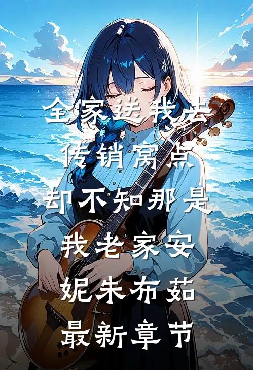 全家送我去传销窝点，却不知那是我老家安妮朱布茹最新章节