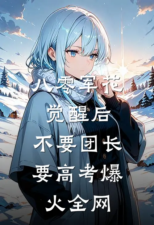 八零军花觉醒后，不要团长要高考爆火全网