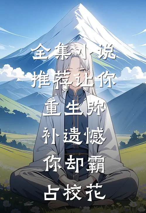 全集小说推荐让你重生弥补遗憾，你却霸占校花