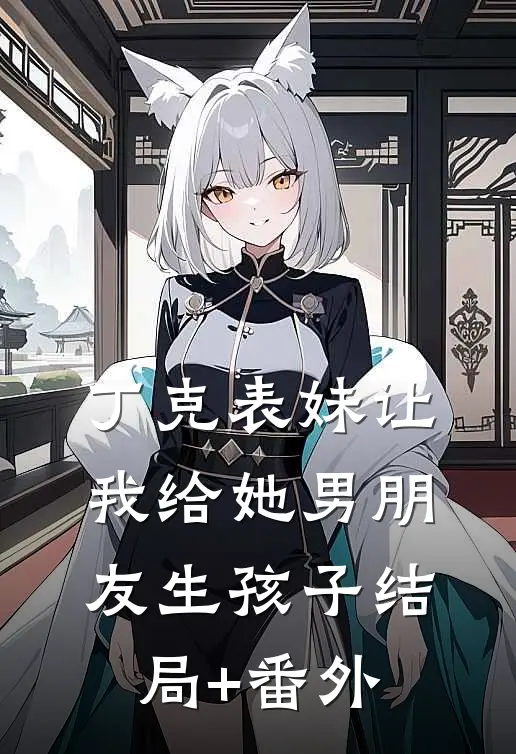 丁克表妹让我给她男朋友生孩子结局+番外