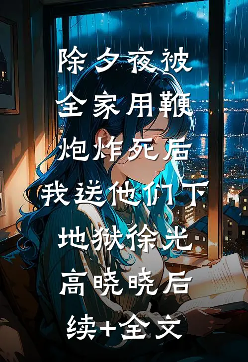 除夕夜被全家用鞭炮炸死后，我送他们下地狱徐光高晓晓后续+全文