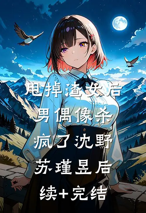 甩掉渣女后，男偶像杀疯了沈野苏瑾昱后续+完结