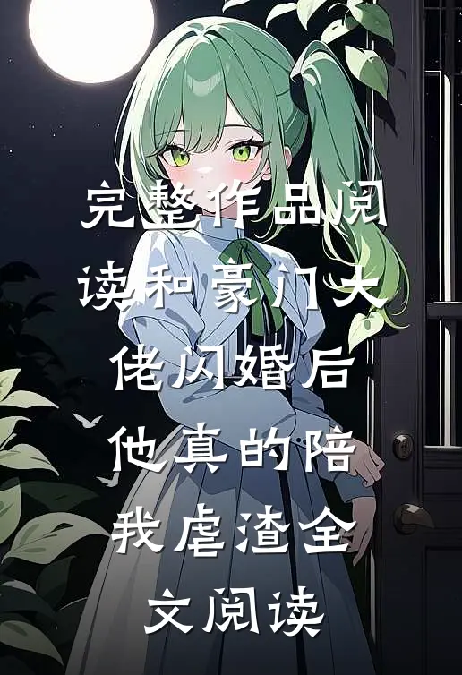 完整作品阅读和豪门大佬闪婚后,他真的陪我虐渣全文阅读