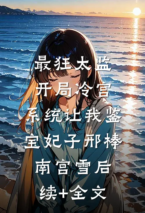 最狂太监：开局冷宫，系统让我鉴宝妃子邢棒南宫雪后续+全文