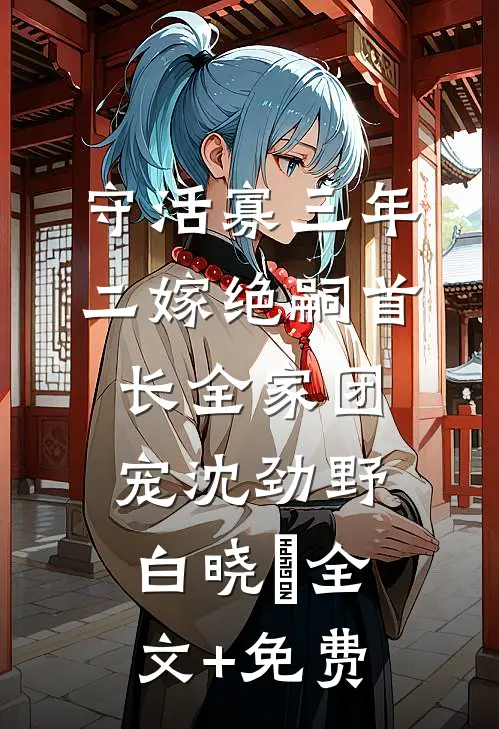 守活寡三年，二嫁绝嗣首长全家团宠沈劲野白晓珺全文+免费
