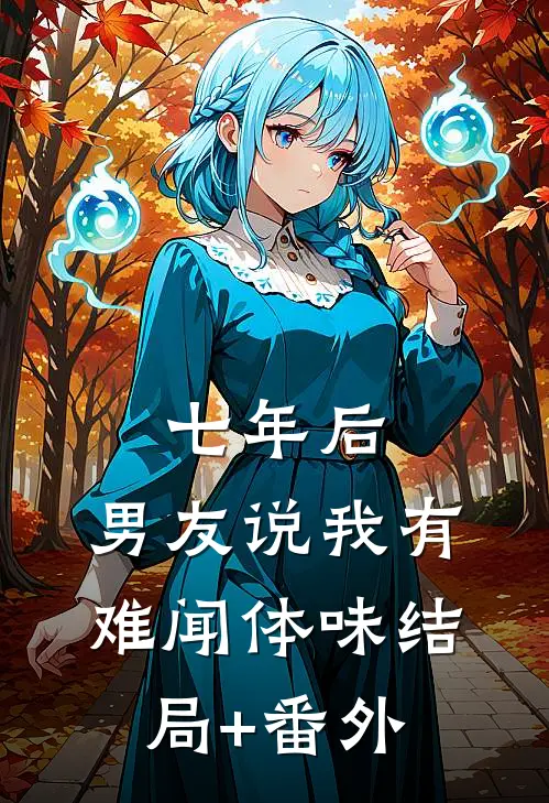 七年后，男友说我有难闻体味结局+番外
