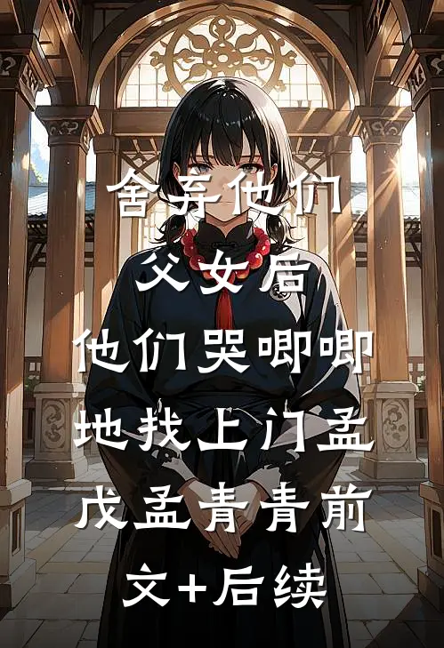 舍弃他们父女后，他们哭唧唧地找上门孟戊孟青青前文+后续
