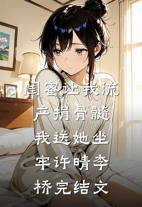 闺蜜让我流产捐骨髓，我送她坐牢许晴李桥完结文