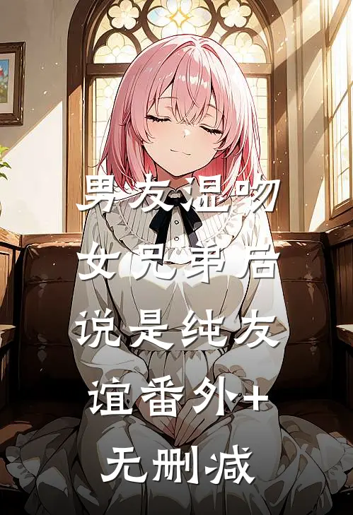 男友湿吻女兄弟后，说是纯友谊番外+无删减
