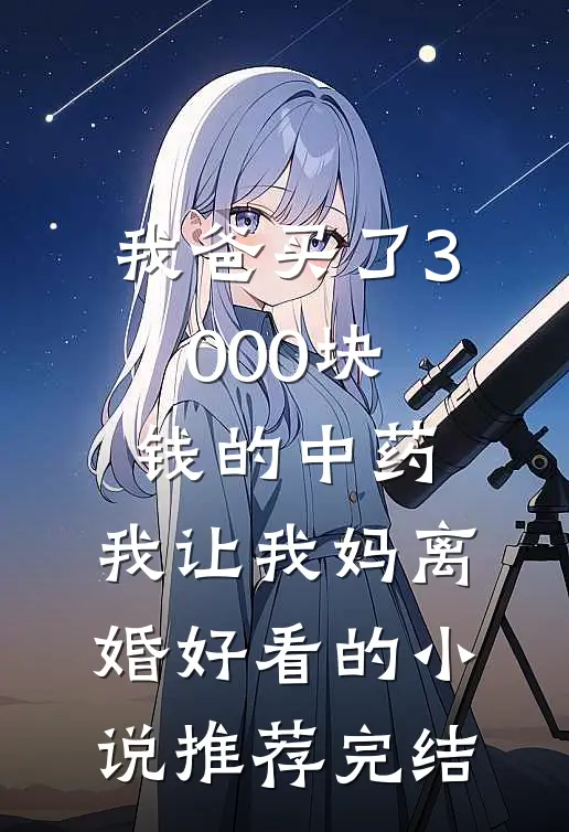 我爸买了3000块钱的中药，我让我妈离婚好看的小说推荐完结