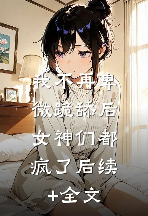 我不再卑微跪舔后，女神们都疯了后续+全文