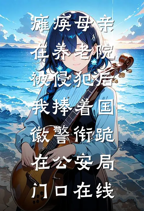 瘫痪母亲在养老院被侵犯后，我捧着国徽警衔跪在公安局门口在线