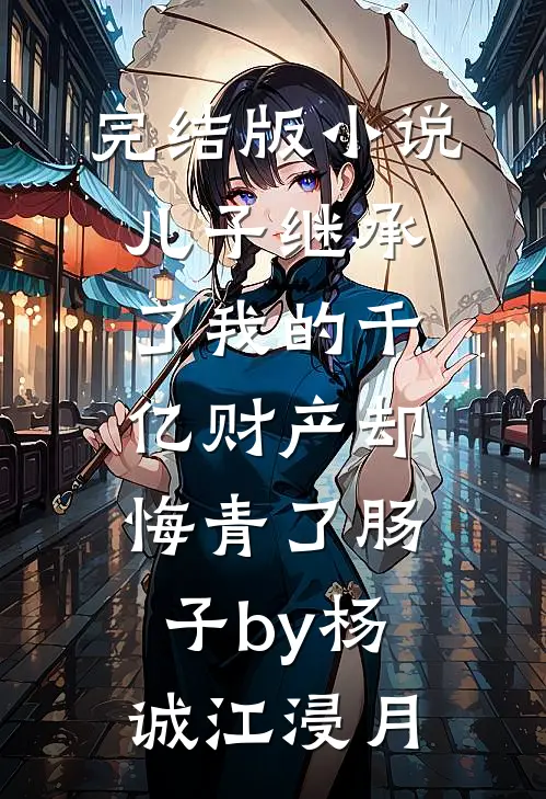 完结版小说儿子继承了我的千亿财产却悔青了肠子by杨诚江浸月