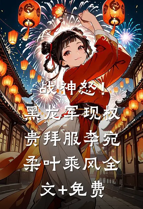 战神怒！黑龙军现，权贵拜服李宛柔叶乘风全文+免费