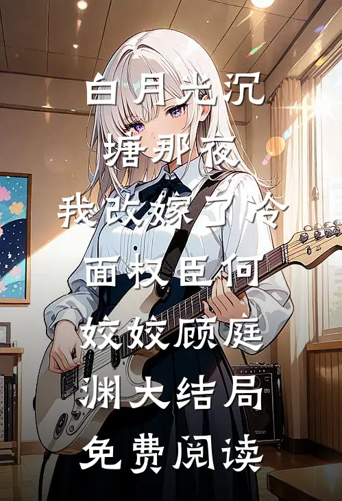 白月光沉塘那夜，我改嫁了冷面权臣何姣姣顾庭渊大结局免费阅读