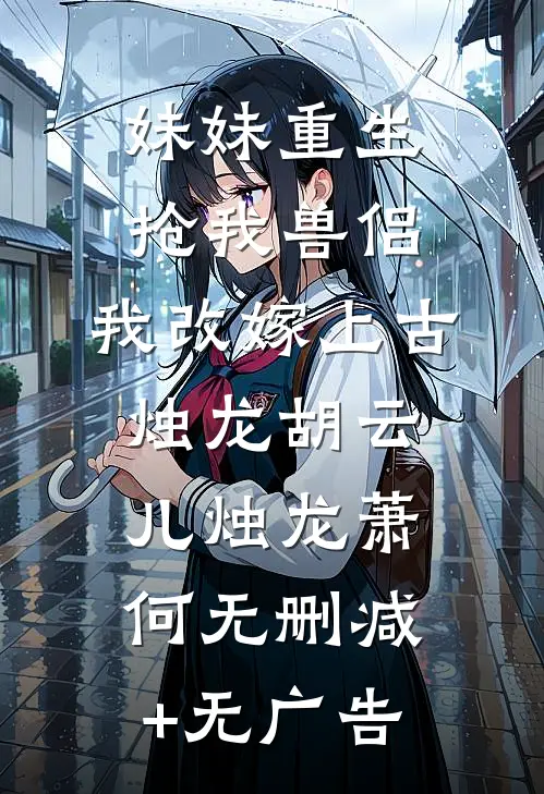 妹妹重生抢我兽侣，我改嫁上古烛龙胡云儿烛龙萧何无删减+无广告
