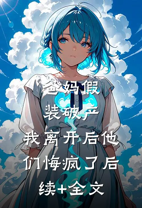 爸妈假装破产，我离开后他们悔疯了后续+全文