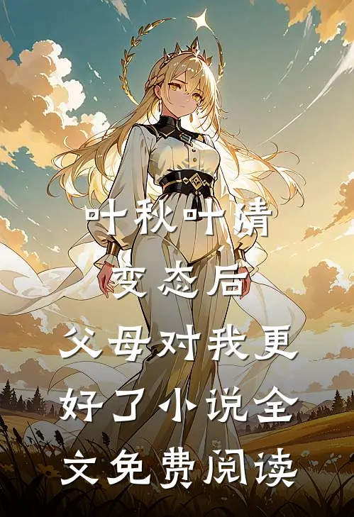 叶秋叶清变态后，父母对我更好了小说全文免费阅读