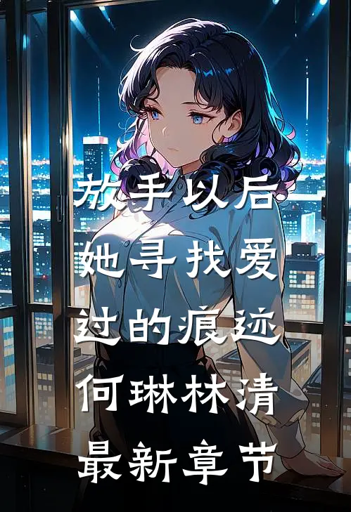放手以后，她寻找爱过的痕迹何琳林清最新章节