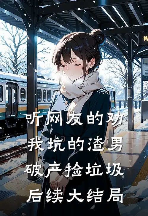 听网友的劝，我坑的渣男破产捡垃圾后续大结局