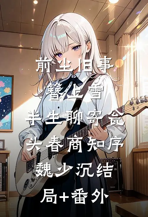 前尘旧事簪上雪，半生聊寄瓮头春商知序魏少沉结局+番外