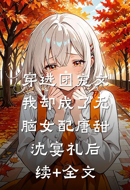 穿进团宠文，我却成了无脑女配唐甜沈宴礼后续+全文
