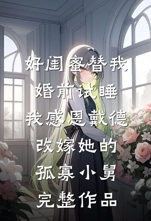 好闺蜜替我婚前试睡，我感恩戴德改嫁她的孤寡小舅完整作品