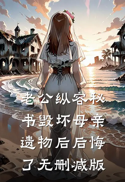 老公纵容秘书毁坏母亲遗物后后悔了无删减版