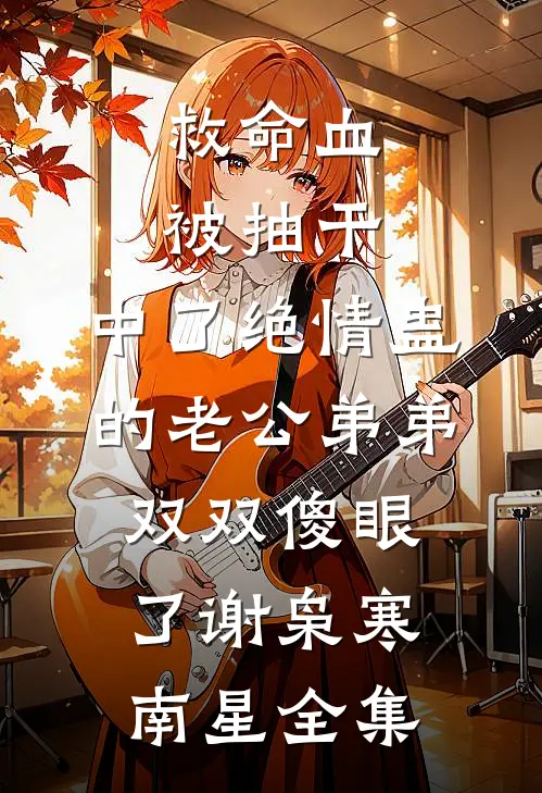 救命血被抽干，中了绝情蛊的老公弟弟双双傻眼了谢枭寒南星全集