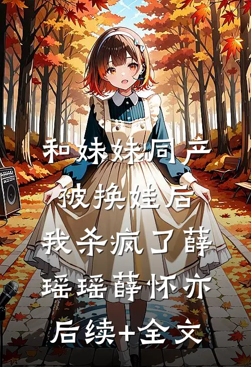 和妹妹同产被换娃后，我杀疯了薛瑶瑶薛怀亦后续+全文