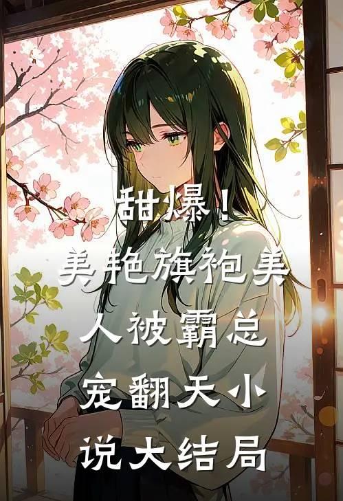 甜爆！美艳旗袍美人被霸总宠翻天小说大结局