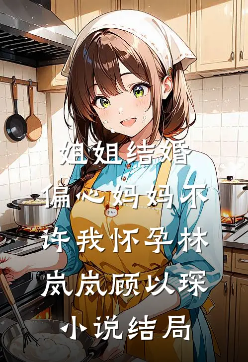 姐姐结婚，偏心妈妈不许我怀孕林岚岚顾以琛小说结局