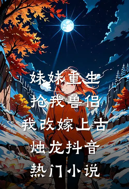 妹妹重生抢我兽侣，我改嫁上古烛龙抖音热门小说