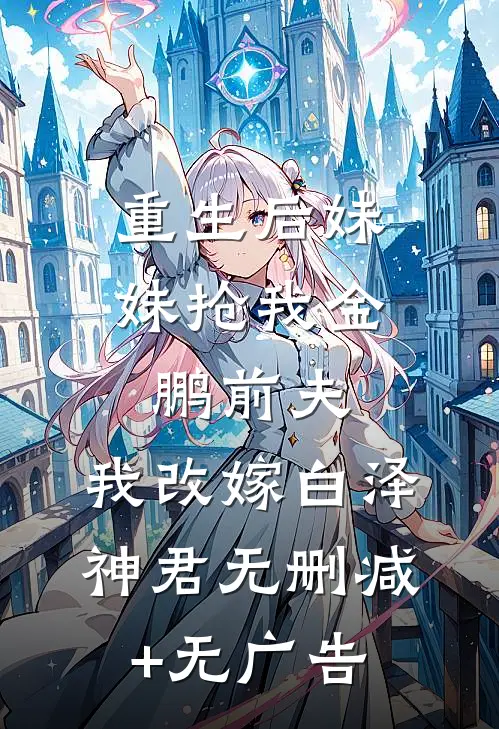 重生后妹妹抢我金鹏前夫，我改嫁白泽神君无删减+无广告