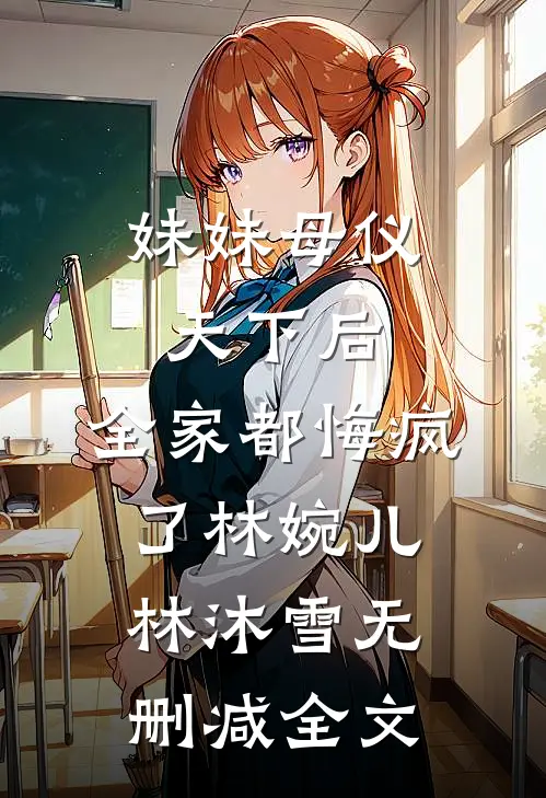 妹妹母仪天下后，全家都悔疯了林婉儿林沐雪无删减全文