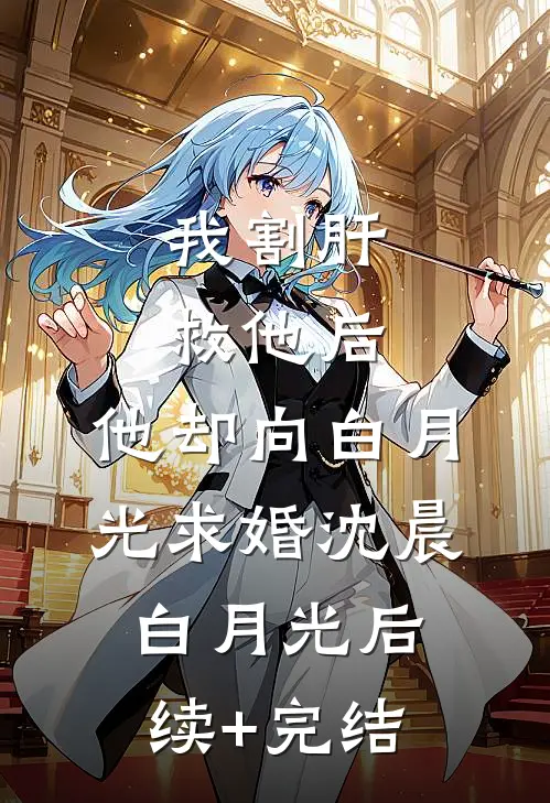 我割肝救他后，他却向白月光求婚沈晨白月光后续+完结
