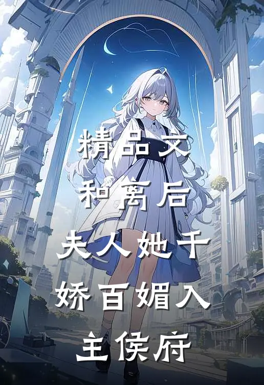 精品文和离后，夫人她千娇百媚入主侯府