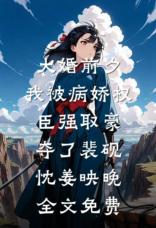 大婚前夕，我被病娇权臣强取豪夺了裴砚忱姜映晚全文免费