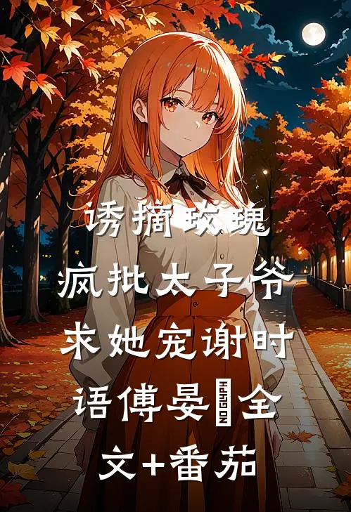 诱摘玫瑰，疯批太子爷求她宠谢时语傅晏晞全文+番茄