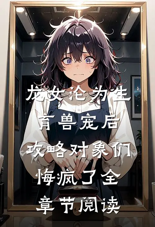 龙女沦为生育兽宠后，攻略对象们悔疯了全章节阅读